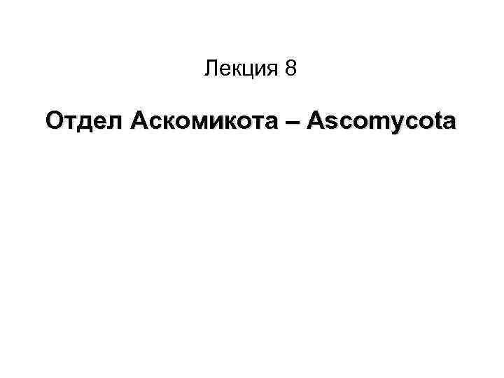 Лекция 8 Отдел Аскомикота – Ascomycota 