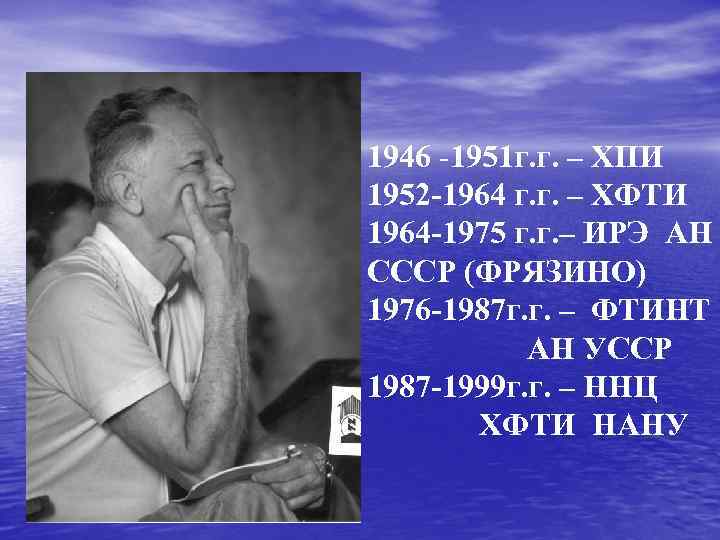 1946 -1951 г. г. – ХПИ 1952 -1964 г. г. – ХФТИ 1964 -1975