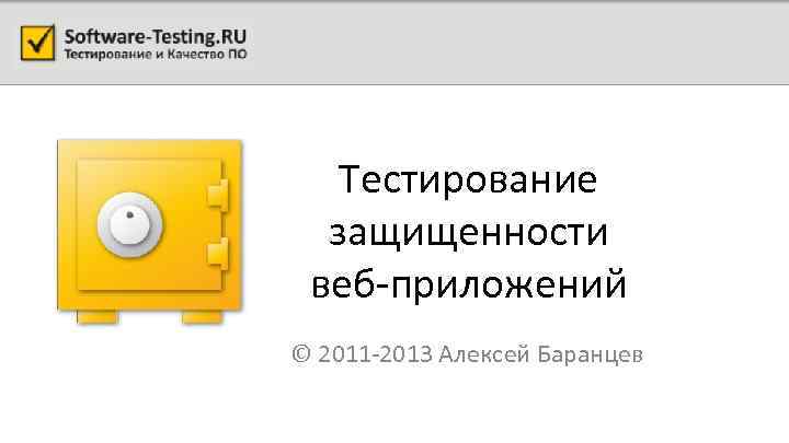 Тестирование защищенности веб-приложений © 2011 -2013 Алексей Баранцев 