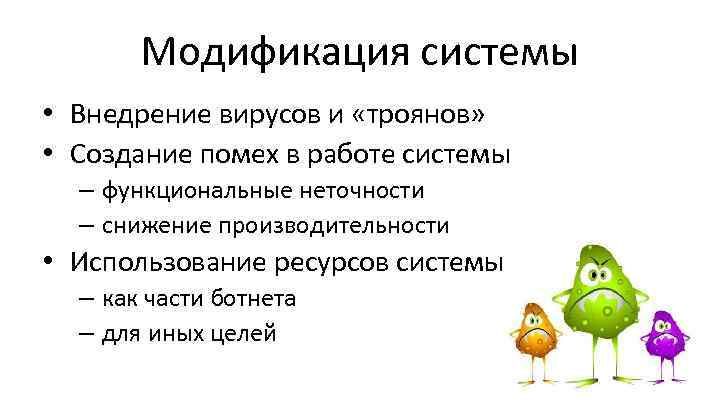 Модификация системы • Внедрение вирусов и «троянов» • Создание помех в работе системы –