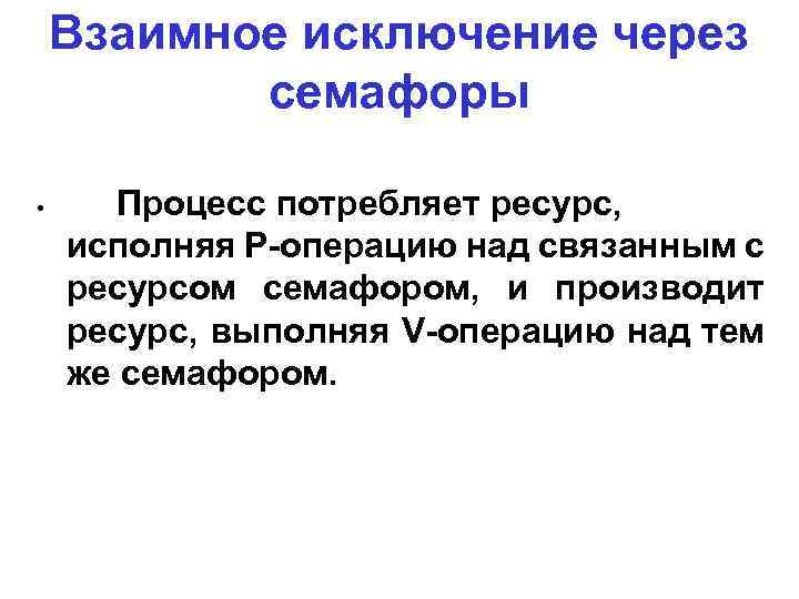 Взаимное исключение через семафоры • Процесс потребляет ресурс, исполняя Р-операцию над связанным с ресурсом