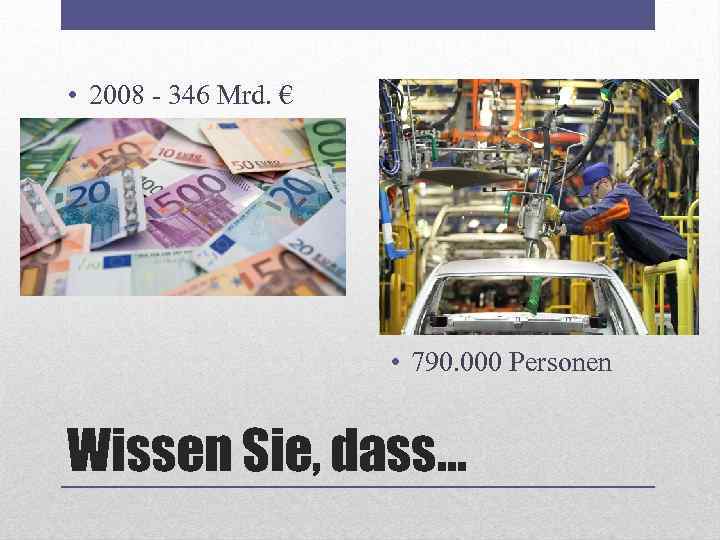  • 2008 - 346 Mrd. € • 790. 000 Personen Wissen Sie, dass.