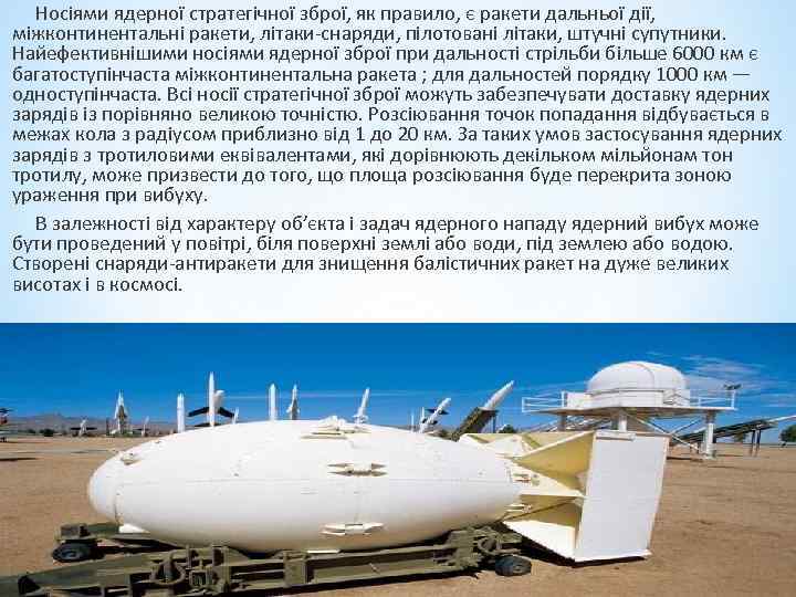 Носіями ядерної стратегічної зброї, як правило, є ракети дальньої дії, міжконтинентальні ракети, літаки-снаряди, пілотовані