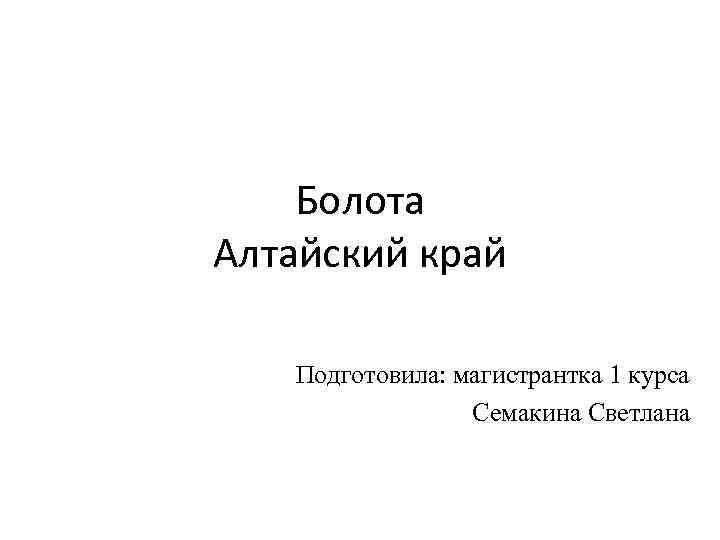 Болота Алтайский край Подготовила: магистрантка 1 курса Семакина Светлана 