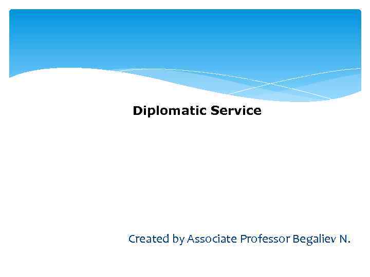 Diplomatic Service DIPLOMATIC SERVICE Created by Associate Professor Begaliev N. 
