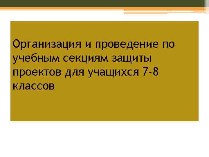 Организация и проведение по учебным секциям защиты проектов для учащихся 7 -8 классов 