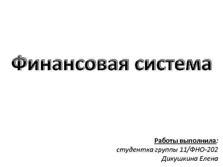 Финансовая система Работы выполнила: студентка группы 11/ФНО-202 Дикушкина Елена 