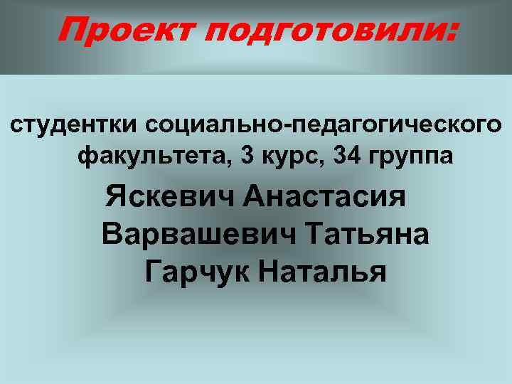Проект подготовили: студентки социально-педагогического факультета, 3 курс, 34 группа Яскевич Анастасия Варвашевич Татьяна Гарчук