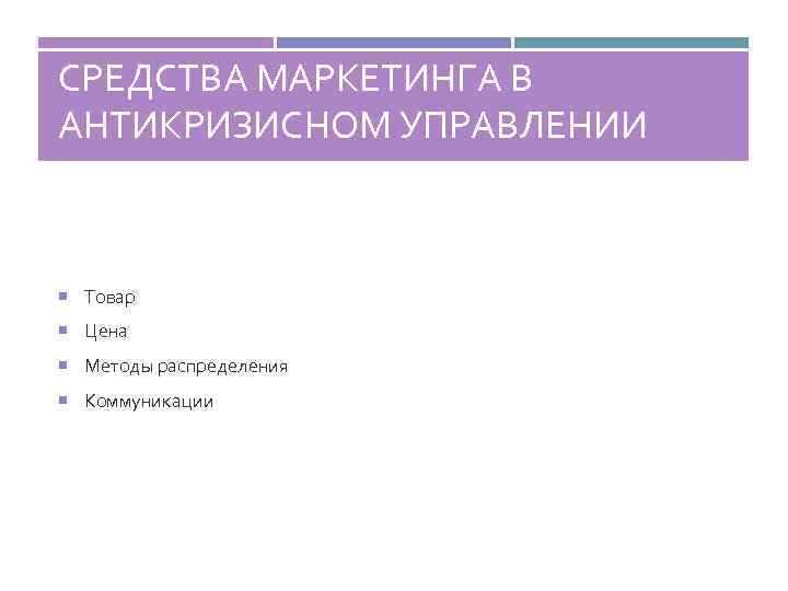 СРЕДСТВА МАРКЕТИНГА В АНТИКРИЗИСНОМ УПРАВЛЕНИИ Товар Цена Методы распределения Коммуникации 
