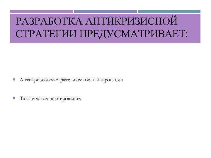 РАЗРАБОТКА АНТИКРИЗИСНОЙ СТРАТЕГИИ ПРЕДУСМАТРИВАЕТ: Антикризисное стратегическое планирование Тактическое планирование 