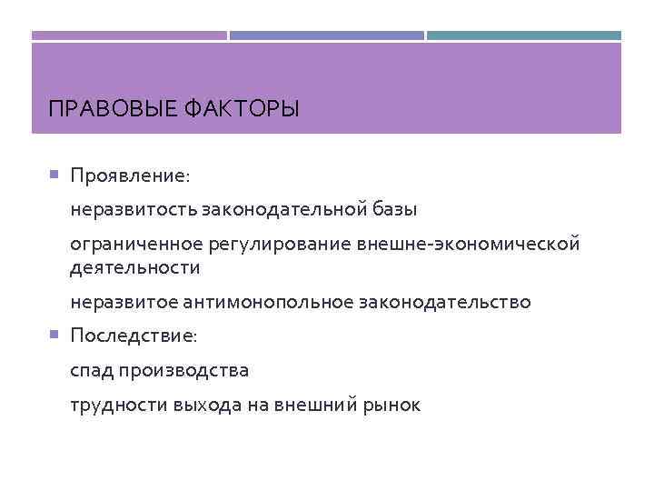 ПРАВОВЫЕ ФАКТОРЫ Проявление: неразвитость законодательной базы ограниченное регулирование внешне-экономической деятельности неразвитое антимонопольное законодательство Последствие: