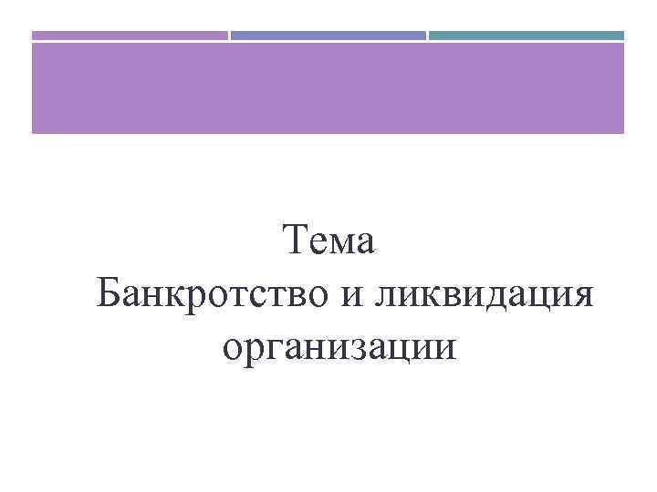 Тема Банкротство и ликвидация организации 