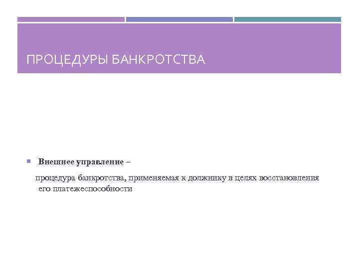 ПРОЦЕДУРЫ БАНКРОТСТВА Внешнее управление – процедура банкротства, применяемая к должнику в целях восстановления его
