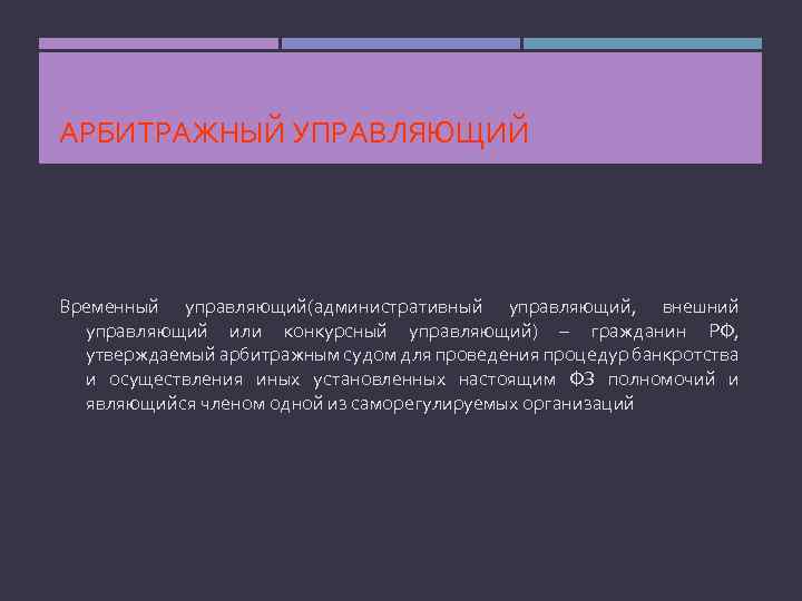АРБИТРАЖНЫЙ УПРАВЛЯЮЩИЙ Временный управляющий(административный управляющий, внешний управляющий или конкурсный управляющий) – гражданин РФ, утверждаемый