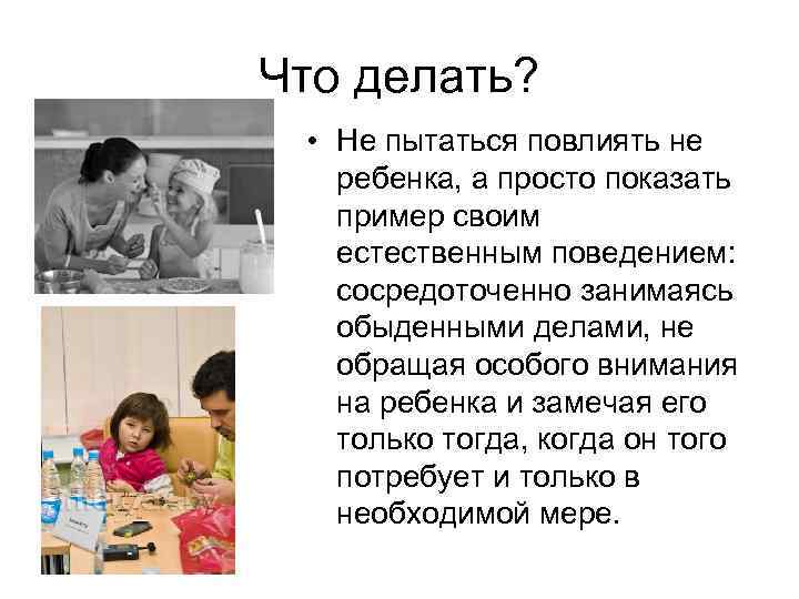 Что делать? • Не пытаться повлиять не ребенка, а просто показать пример своим естественным