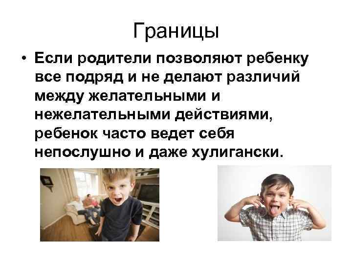 Границы • Если родители позволяют ребенку все подряд и не делают различий между желательными