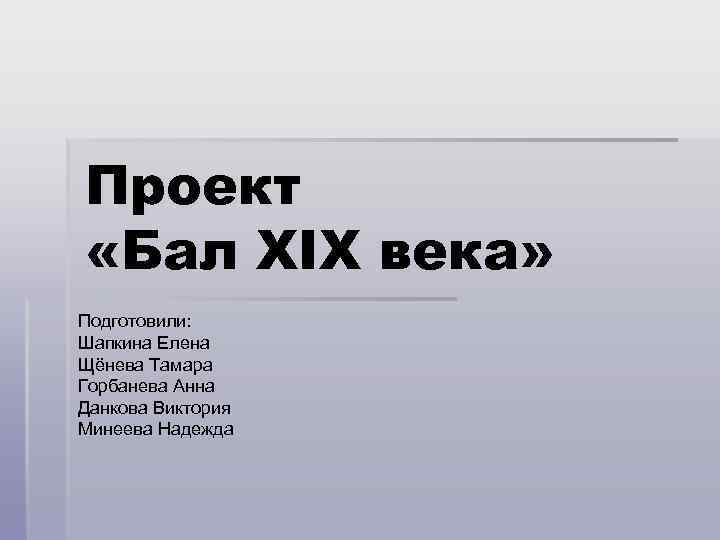 Проект «Бал XIX века» Подготовили: Шапкина Елена Щёнева Тамара Горбанева Анна Данкова Виктория Минеева