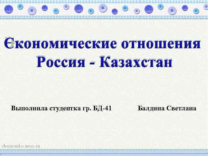 Экономические отношения Россия - Казахстан Выполнила студентка гр. БД-41 Балдина Светлана 