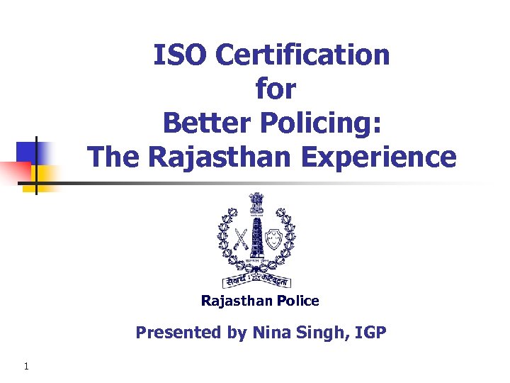 ISO Certification for Better Policing: The Rajasthan Experience Rajasthan Police Presented by Nina Singh,