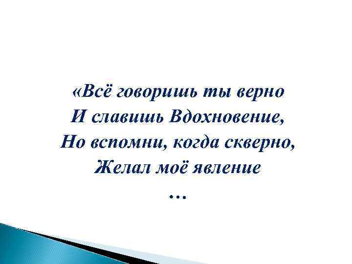  «Всё говоришь ты верно И славишь Вдохновение, Но вспомни, когда скверно, Желал моё