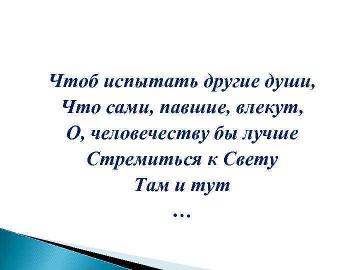 Чтоб испытать другие души, Что сами, павшие, влекут, О, человечеству бы лучше Стремиться к