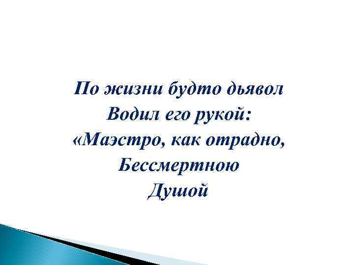 По жизни будто дьявол Водил его рукой: «Маэстро, как отрадно, Бессмертною Душой 