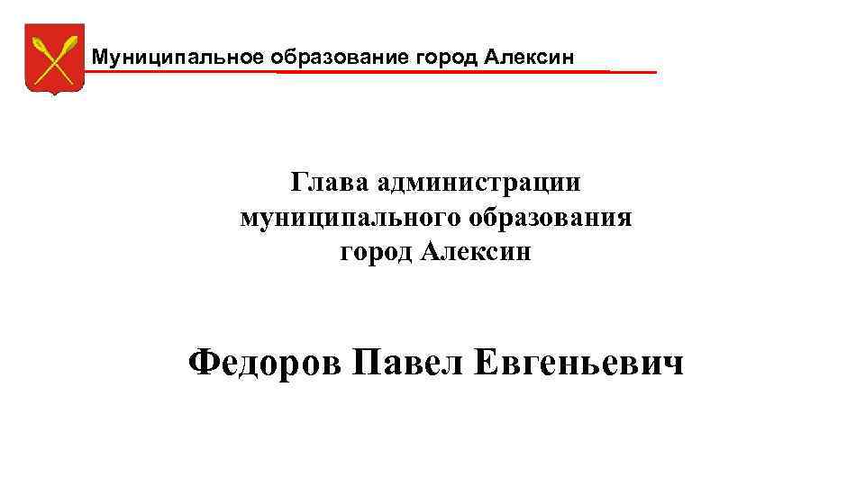 Муниципальное образование город Алексин Глава администрации муниципального образования город Алексин Федоров Павел Евгеньевич 