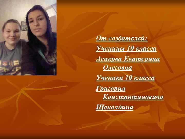 От создателей: Ученицы 10 класса Асикрва Екатерина Олеговна Ученика 10 класса Григория Константиновича Щеколдина
