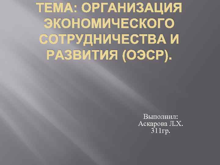 ТЕМА: ОРГАНИЗАЦИЯ ЭКОНОМИЧЕСКОГО СОТРУДНИЧЕСТВА И РАЗВИТИЯ (ОЭСР). Выполнил: Аскарова Л. Х. 311 гр. 