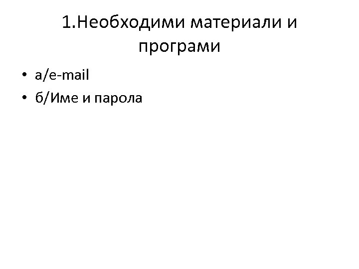 1. Необходими материали и програми • а/e-mail • б/Име и парола 