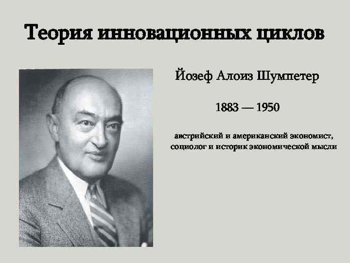 Теория инновационных циклов Йозеф Алоиз Шумпетер 1883 — 1950 австрийский и американский экономист, социолог