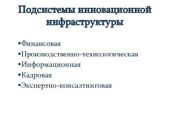 Подсистемы инновационной инфраструктуры §Финансовая §Производственно-технологическая §Информационная §Кадровая §Экспертно-консалтинговая 