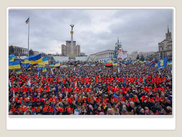 У 2013 році у Києві Розпочався Європейський майдан. Люди протестували, що орієнтація йде на