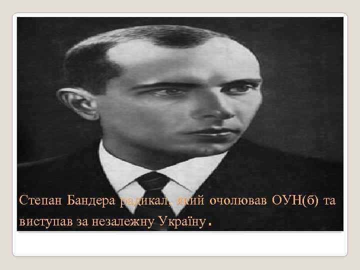 Степан Бандера радикал, який очолював ОУН(б) та виступав за незалежну Україну. 