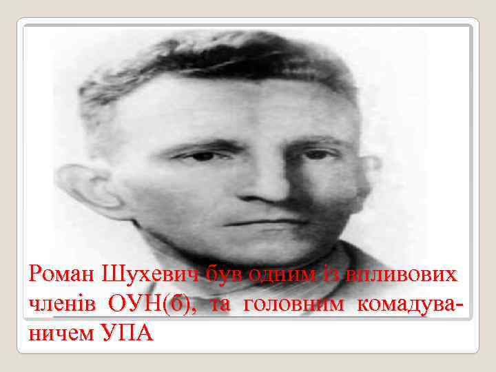 Роман Шухевич був одним із впливових членів ОУН(б), та головним комадуваничем УПА 