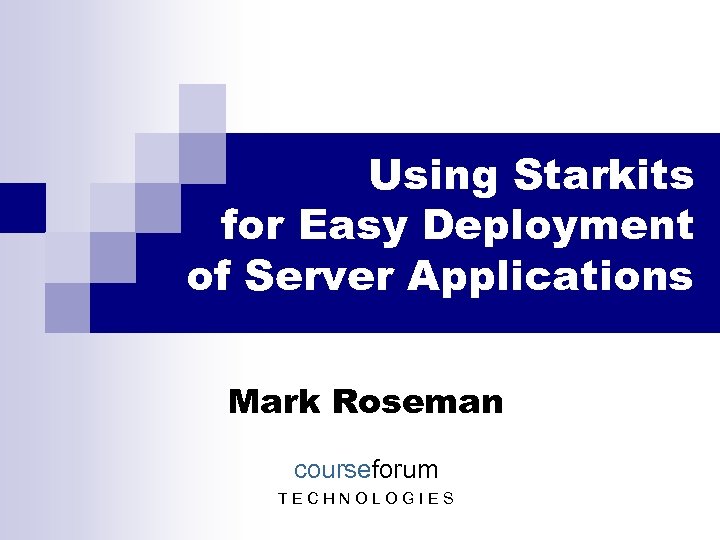 Using Starkits for Easy Deployment of Server Applications Mark Roseman courseforum TECHNOLOGIES 
