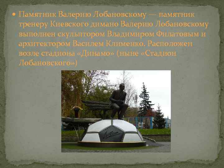  Памятник Валерию Лобановскому — памятник тренеру Киевского димано Валерию Лобановскому выполнен скульптором Владимиром
