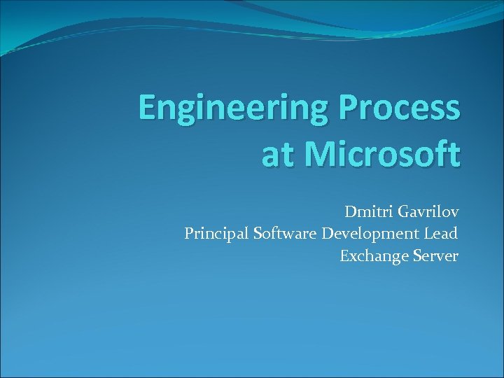 Engineering Process at Microsoft Dmitri Gavrilov Principal Software Development Lead Exchange Server 