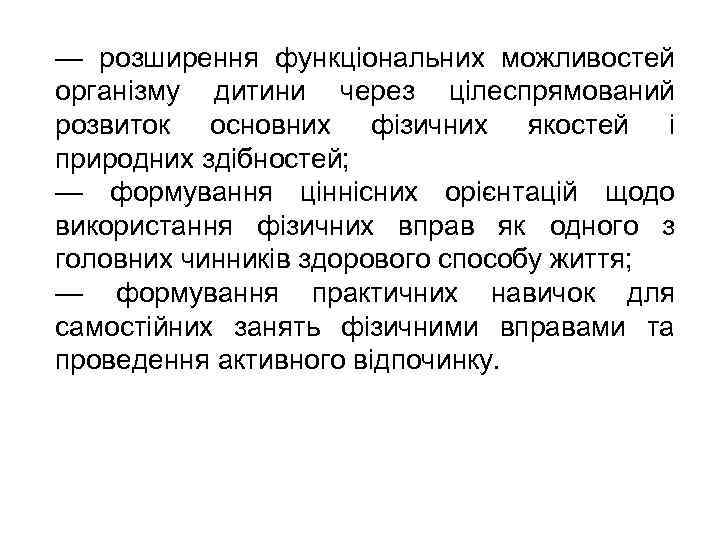 — розширення функціональних можливостей організму дитини через цілеспрямований розвиток основних фізичних якостей і природних