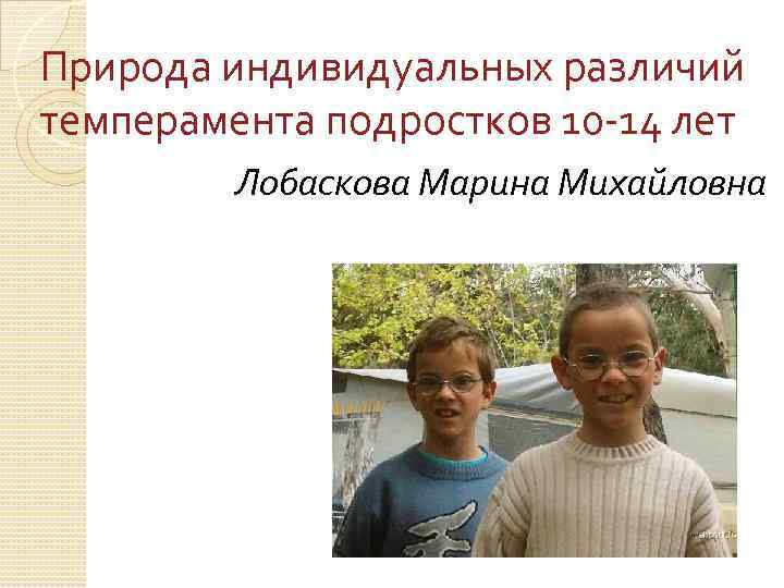 Природа индивидуальных различий темперамента подростков 10 -14 лет Лобаскова Марина Михайловна 