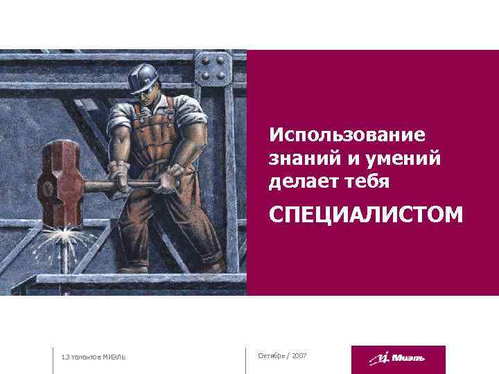 Использование знаний и умений делает тебя СПЕЦИАЛИСТОМ 13 талантов МИЭЛЬ Октябрь / 2007 