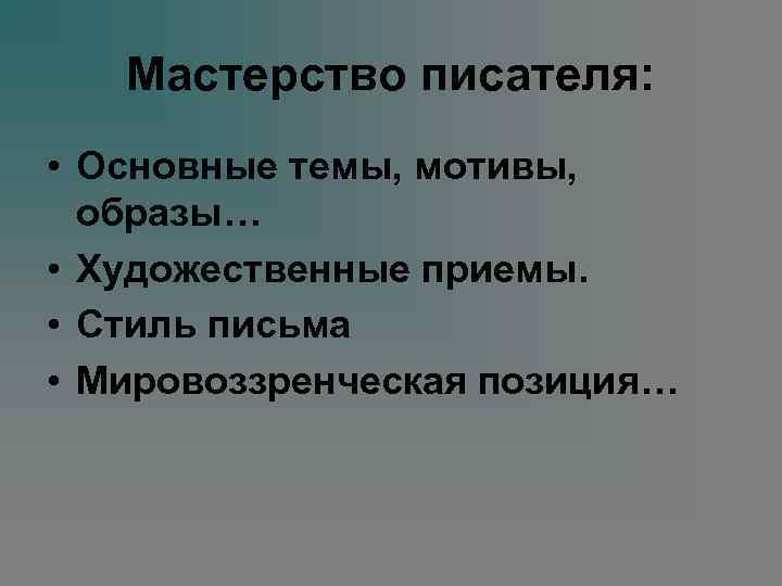 Мастерство писателя: • Основные темы, мотивы, образы… • Художественные приемы. • Стиль письма •