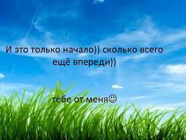 И это только начало)) сколько всего ещё впереди)) тебе от меня 