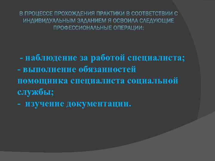 - наблюдение за работой специалиста; - выполнение обязанностей помощника специалиста социальной службы; - изучение