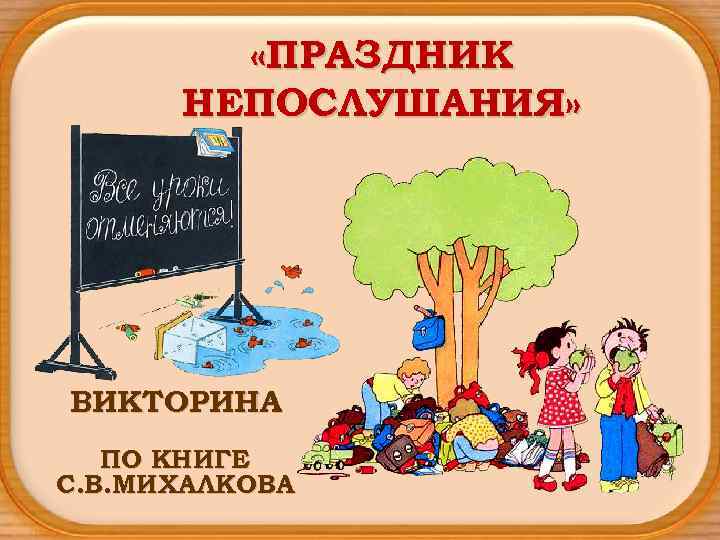 «ПРАЗДНИК НЕПОСЛУШАНИЯ» ВИКТОРИНА ПО КНИГЕ С. В. МИХАЛКОВА 