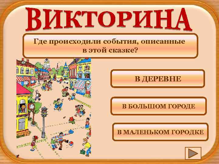 Где происходили события, описанные в этой сказке? В ДЕРЕВНЕ В БОЛЬШОМ ГОРОДЕ В МАЛЕНЬКОМ