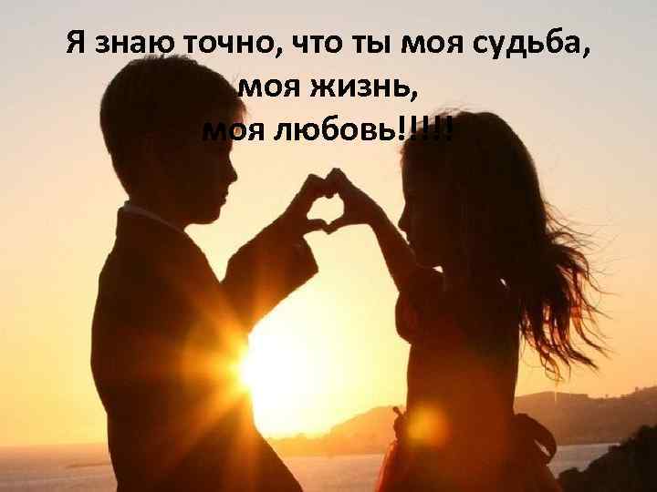 Я знаю точно, что ты моя судьба, моя жизнь, моя любовь!!!!! 