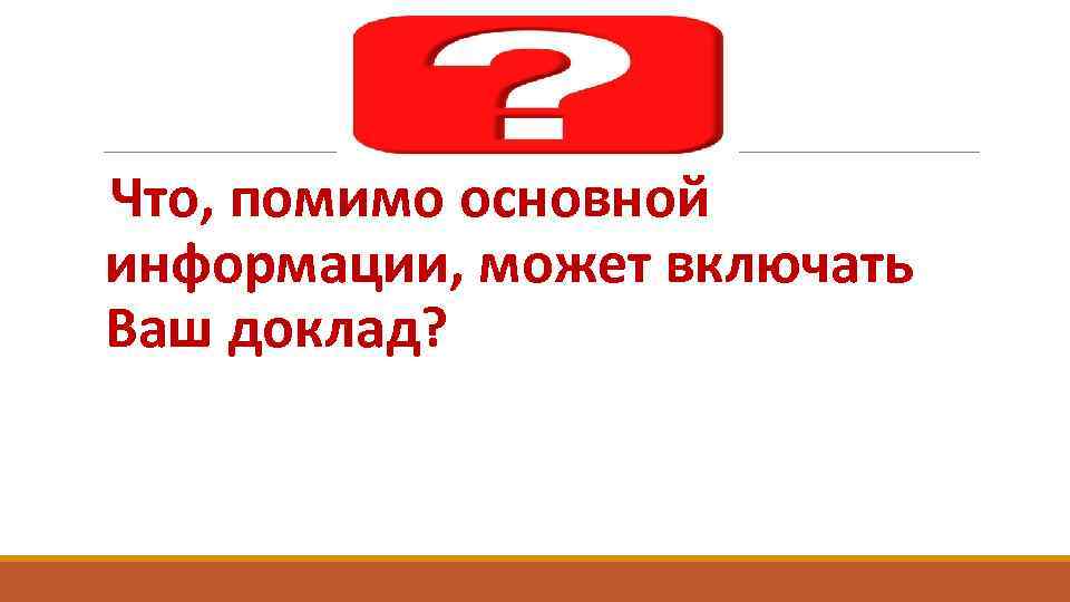 Что, помимо основной информации, может включать Ваш доклад? 