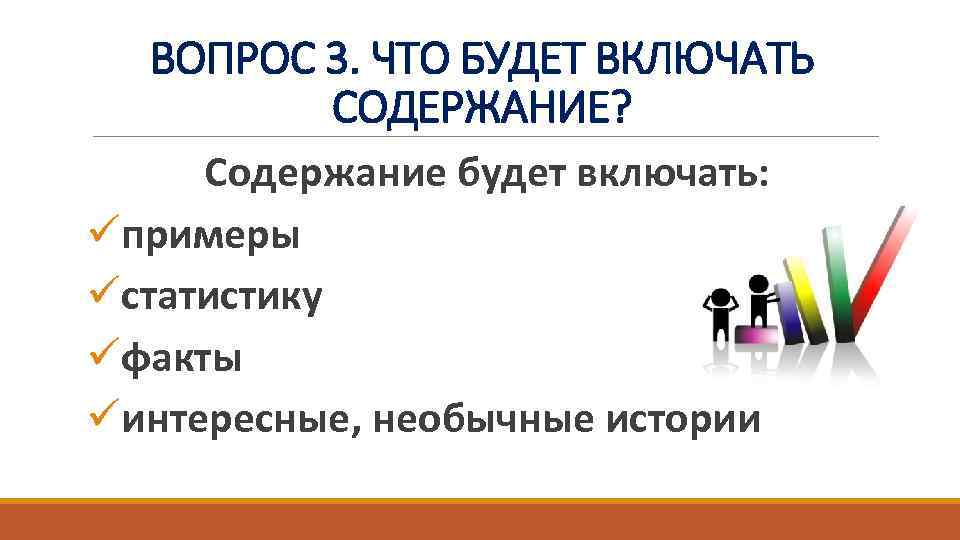 ВОПРОС 3. ЧТО БУДЕТ ВКЛЮЧАТЬ СОДЕРЖАНИЕ? Содержание будет включать: üпримеры üстатистику üфакты üинтересные, необычные