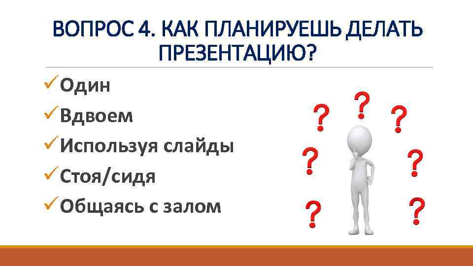 ВОПРОС 4. КАК ПЛАНИРУЕШЬ ДЕЛАТЬ ПРЕЗЕНТАЦИЮ? üОдин üВдвоем üИспользуя слайды üСтоя/сидя üОбщаясь с залом
